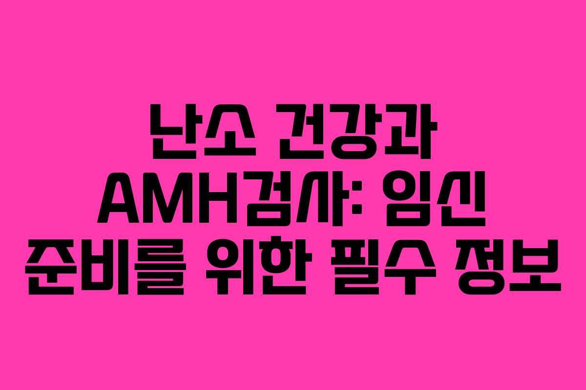 난소 건강과 AMH검사: 임신 준비를 위한 필수 정보