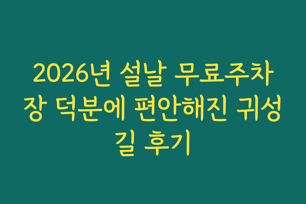 2026년 설날 무료주차장 덕분에 편안해진 귀성길 후기