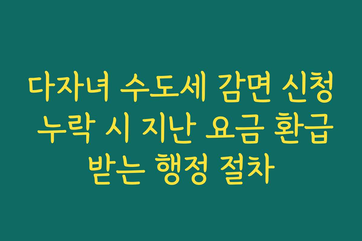 다자녀 수도세 감면 신청 누락 시 지난 요금 환급받는 행정 절차