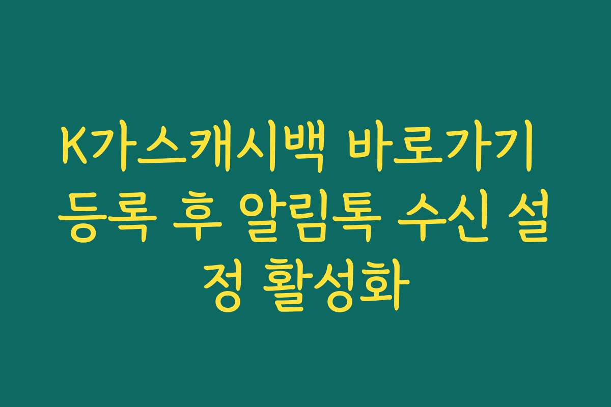 K가스캐시백 바로가기 등록 후 알림톡 수신 설정 활성화