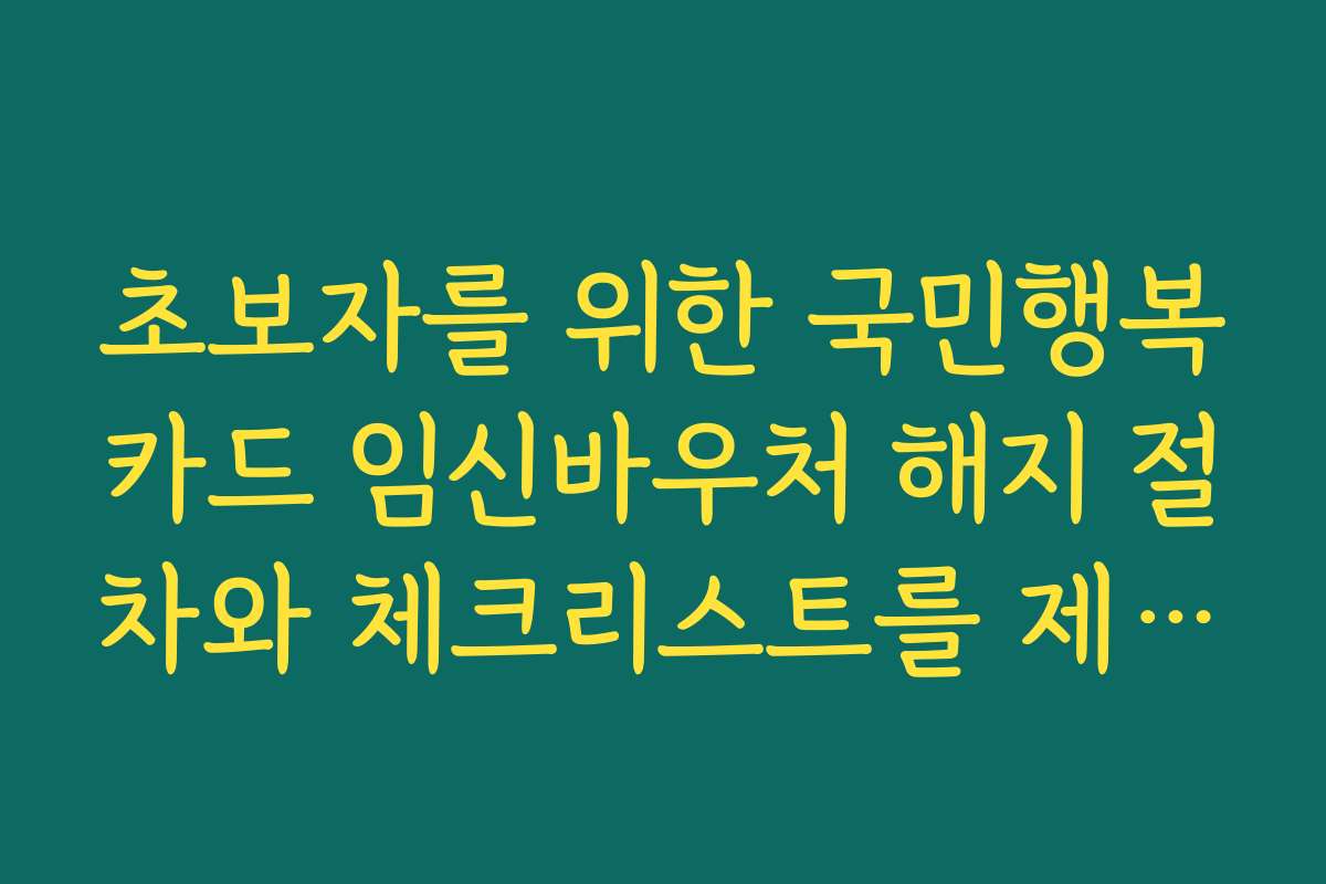 초보자를 위한 국민행복카드 임신바우처 해지 절차와 체크리스트를 제공하는 글