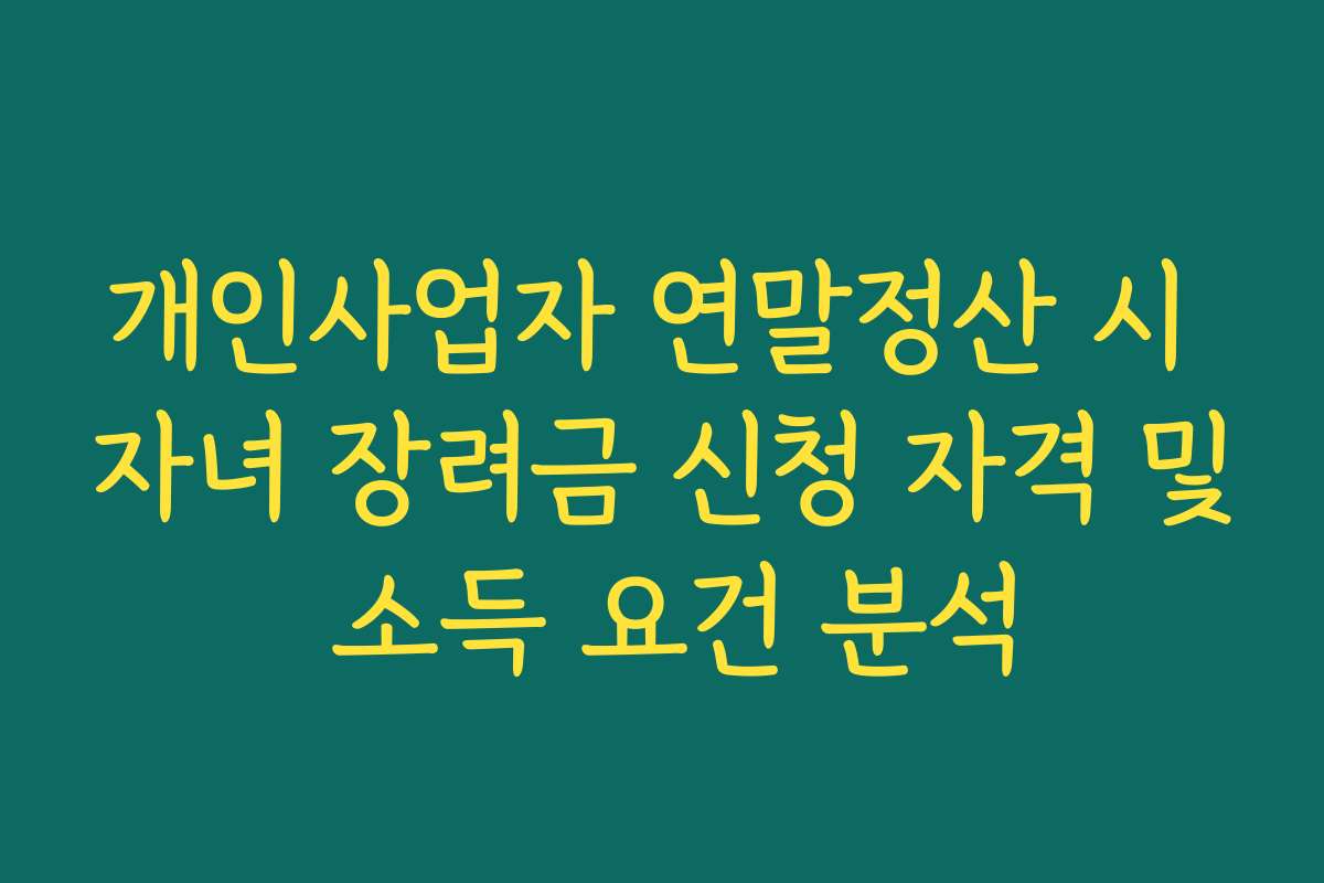 개인사업자 연말정산 시 자녀 장려금 신청 자격 및 소득 요건 분석