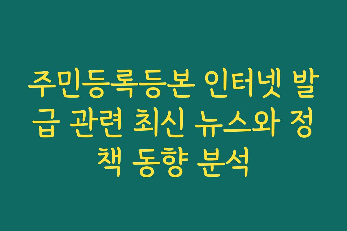 주민등록등본 인터넷 발급 관련 최신 뉴스와 정책 동향 분석