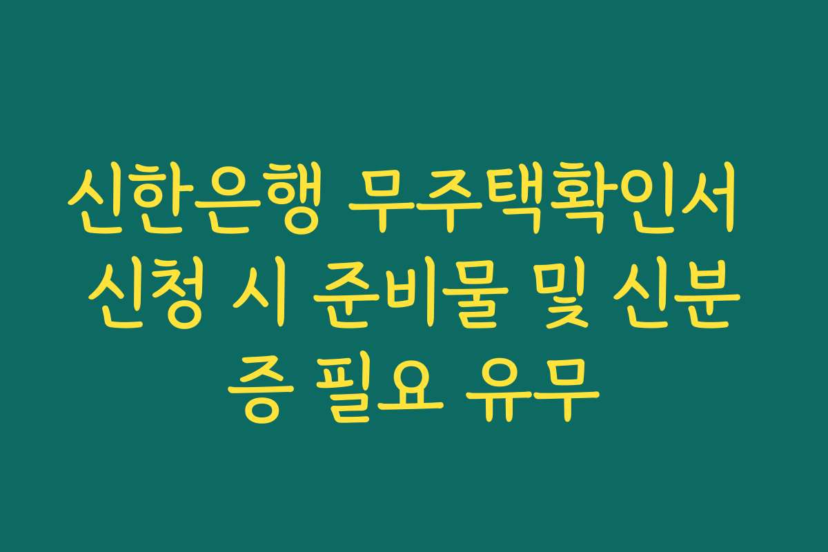 신한은행 무주택확인서 신청 시 준비물 및 신분증 필요 유무