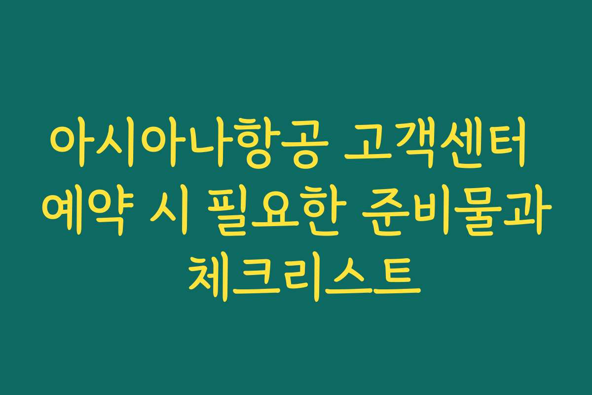아시아나항공 고객센터 예약 시 필요한 준비물과 체크리스트