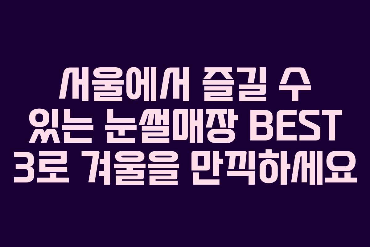 서울에서 즐길 수 있는 눈썰매장 BEST 3로 겨울을 만끽하세요