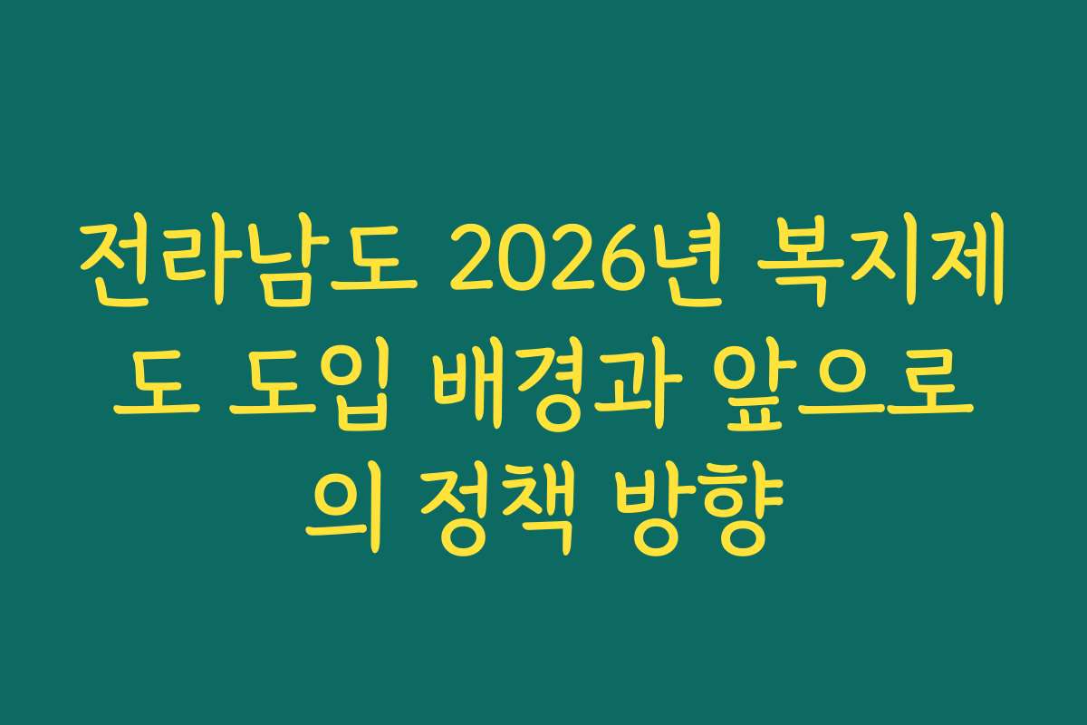 전라남도 2026년 복지제도 도입 배경과 앞으로의 정책 방향