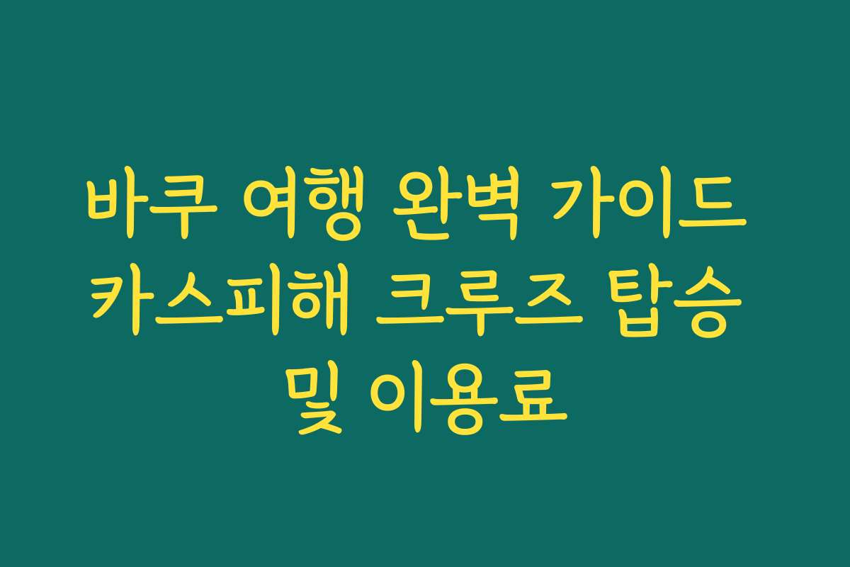 바쿠 여행 완벽 가이드 카스피해 크루즈 탑승 및 이용료