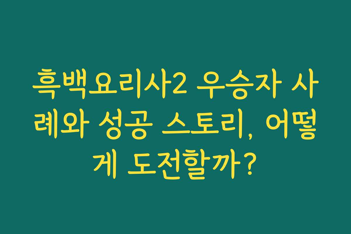 흑백요리사2 우승자 사례와 성공 스토리, 어떻게 도전할까?