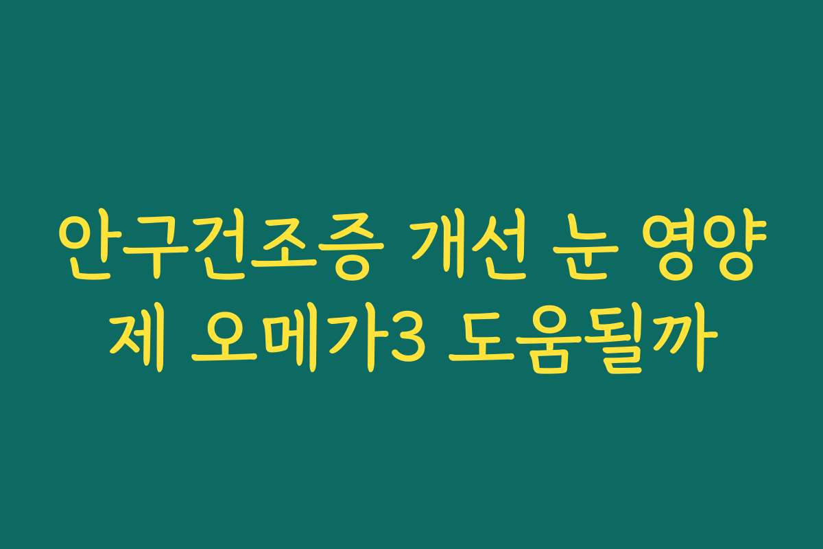 안구건조증 개선 눈 영양제 오메가3 도움될까