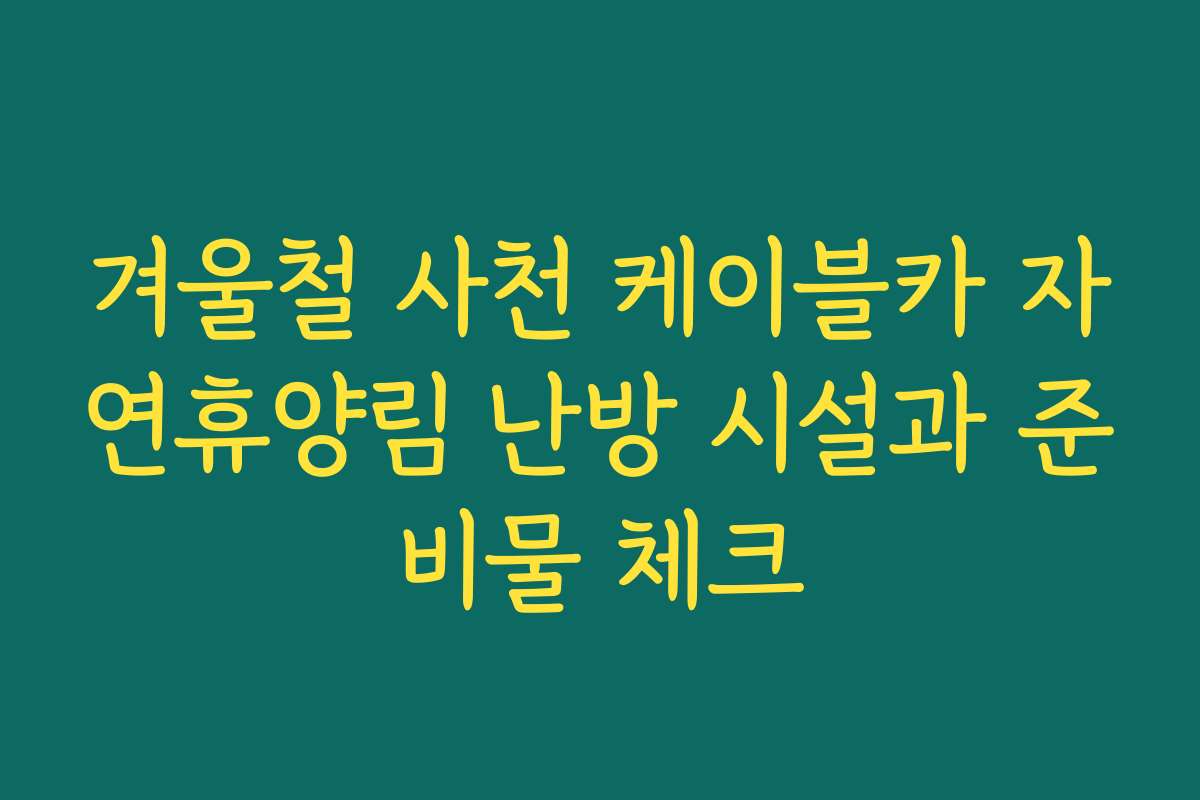 겨울철 사천 케이블카 자연휴양림 난방 시설과 준비물 체크