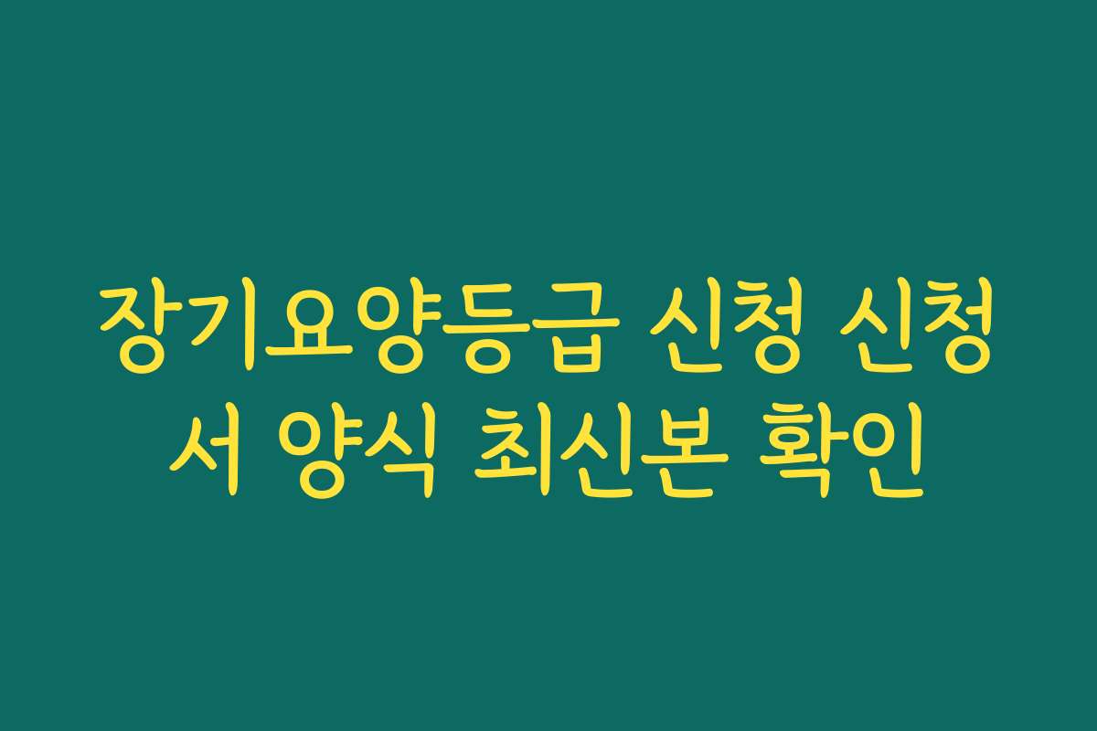 장기요양등급 신청 신청서 양식 최신본 확인