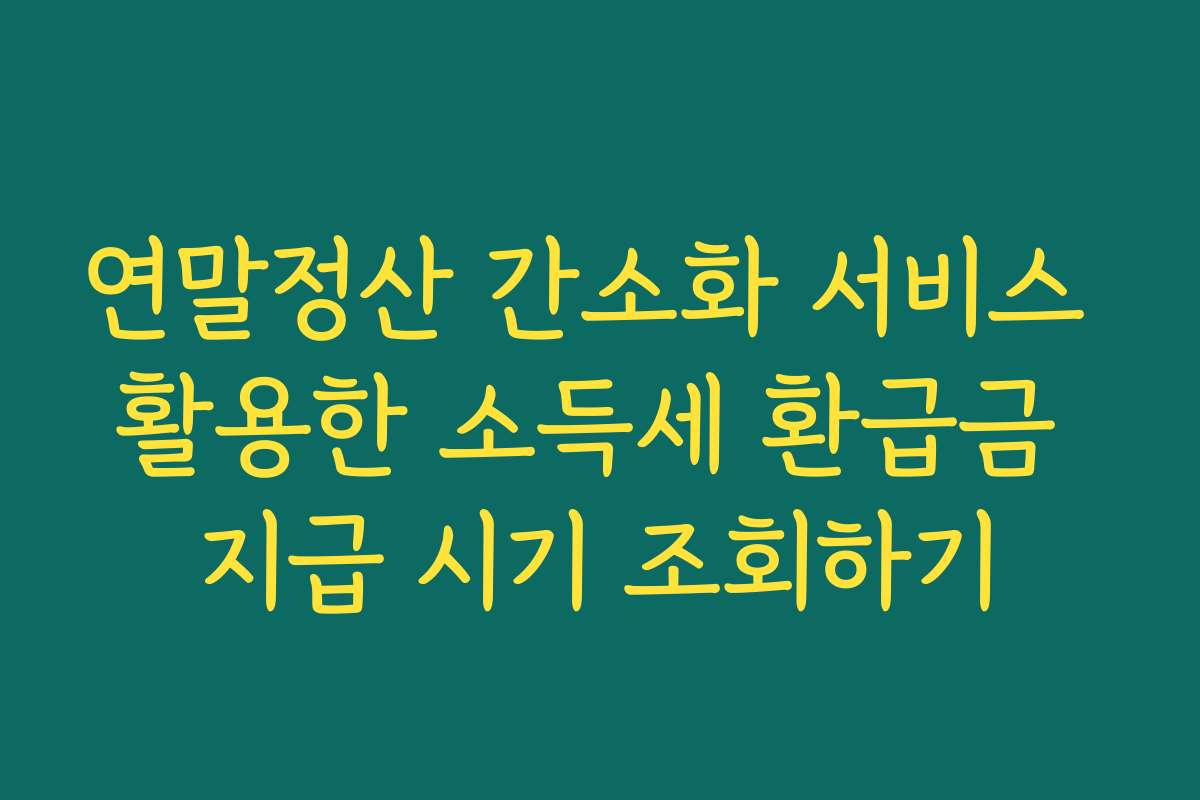 연말정산 간소화 서비스 활용한 소득세 환급금 지급 시기 조회하기