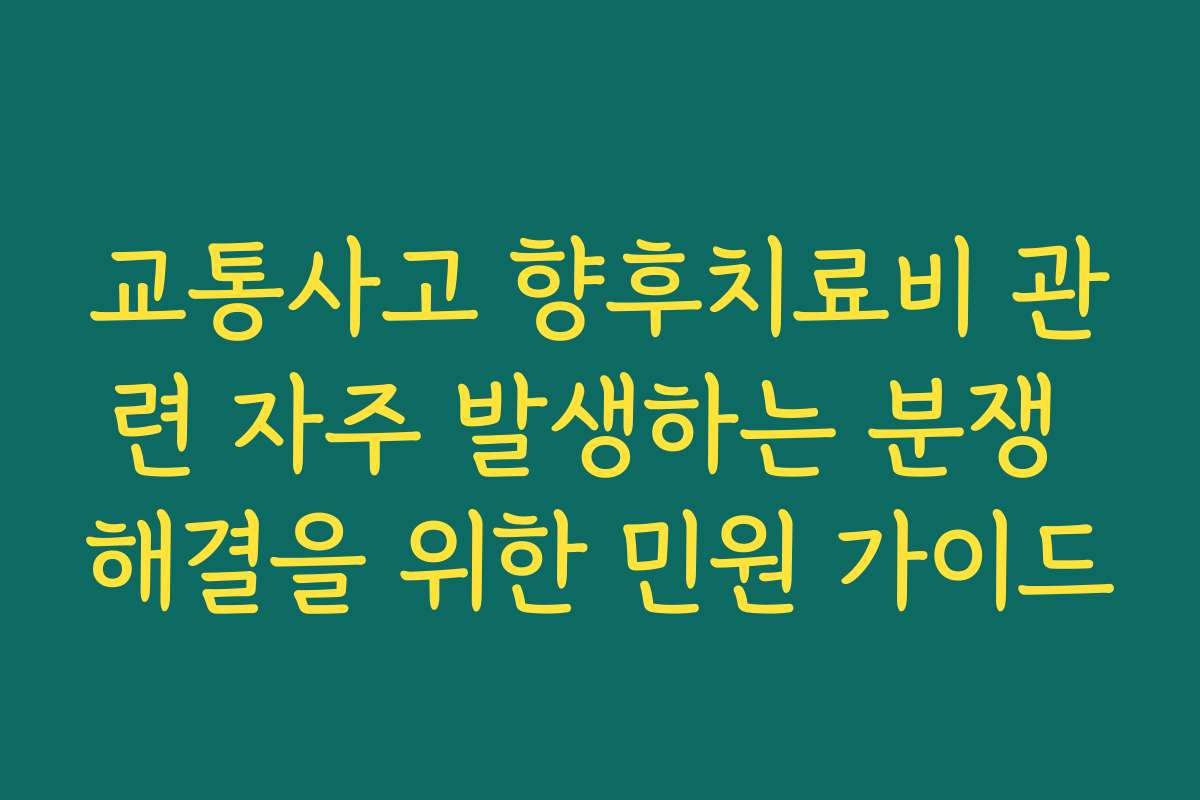 교통사고 향후치료비 관련 자주 발생하는 분쟁 해결을 위한 민원 가이드