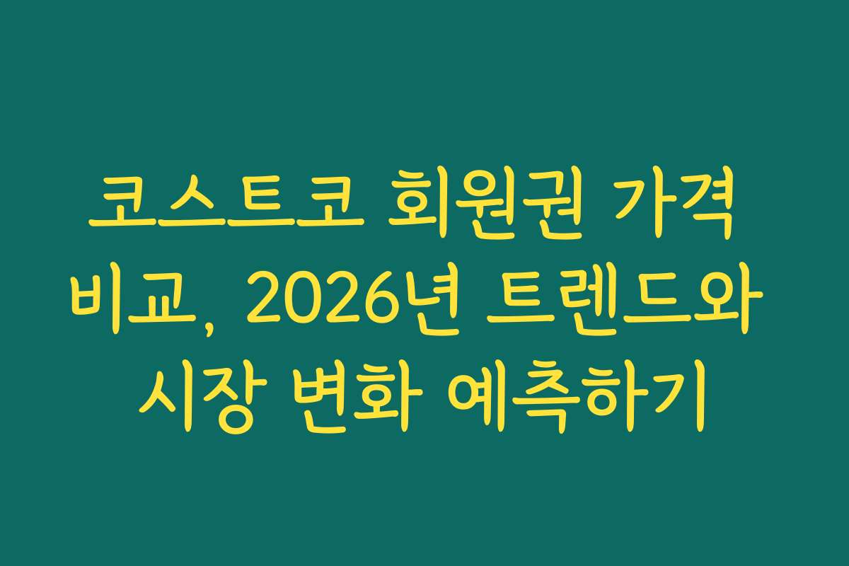 코스트코 회원권 가격 비교, 2026년 트렌드와 시장 변화 예측하기