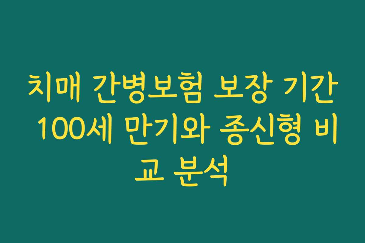 치매 간병보험 보장 기간 100세 만기와 종신형 비교 분석