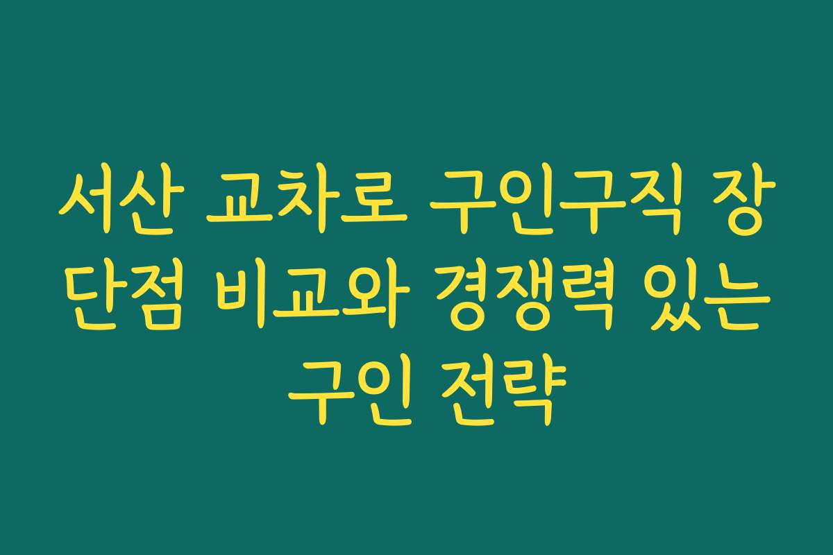 서산 교차로 구인구직 장단점 비교와 경쟁력 있는 구인 전략