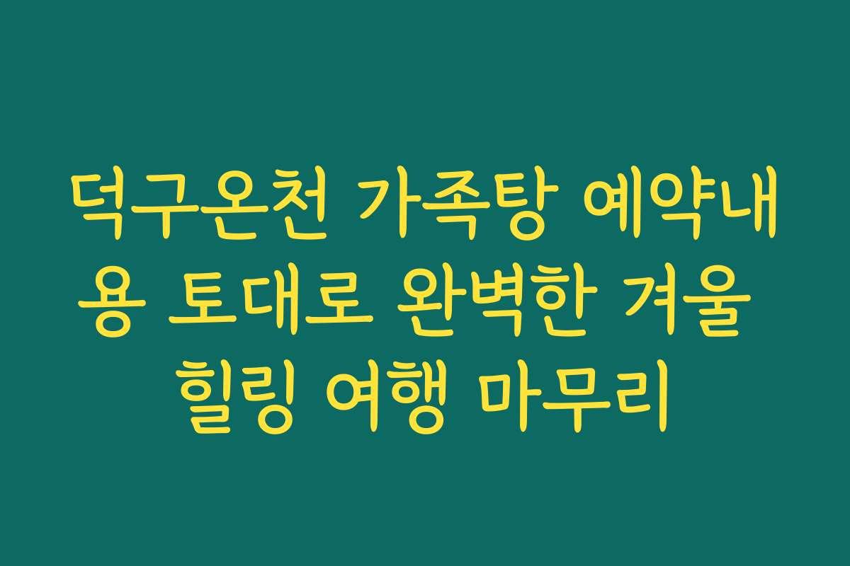 덕구온천 가족탕 예약내용 토대로 완벽한 겨울 힐링 여행 마무리