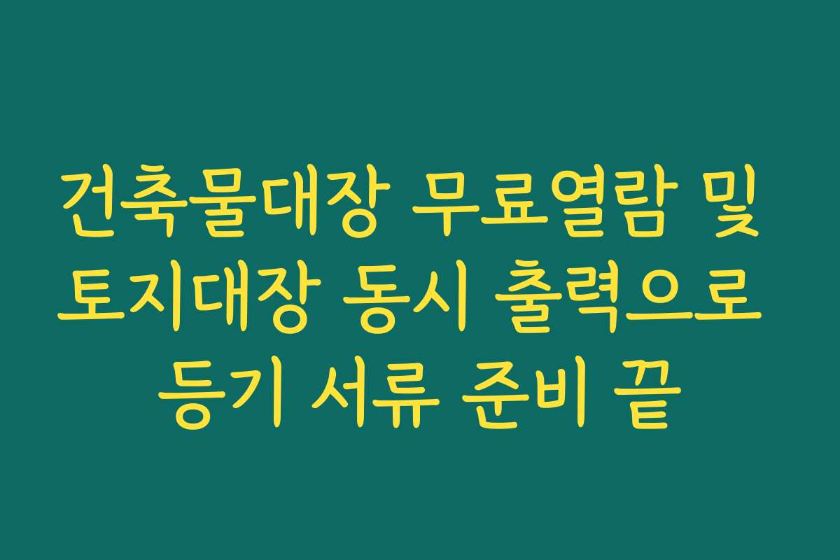 건축물대장 무료열람 및 토지대장 동시 출력으로 등기 서류 준비 끝