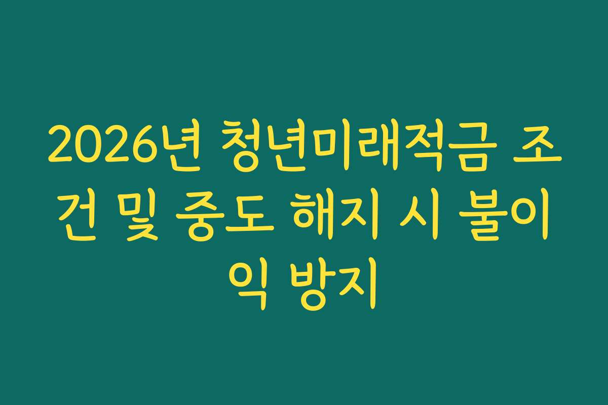 2026년 청년미래적금 조건 및 중도 해지 시 불이익 방지