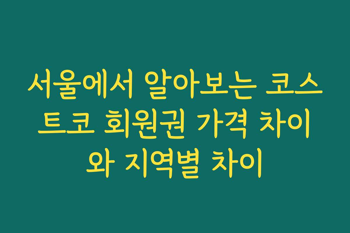 서울에서 알아보는 코스트코 회원권 가격 차이와 지역별 차이