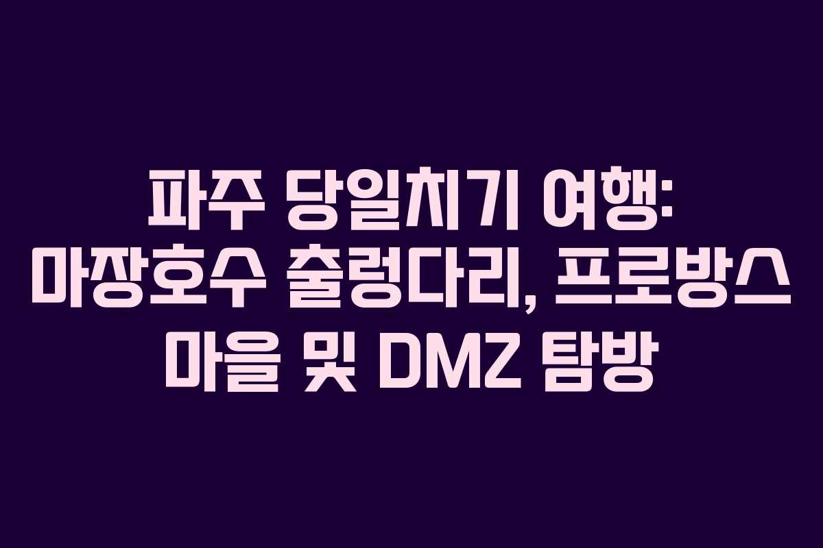 파주 당일치기 여행: 마장호수 출렁다리, 프로방스 마을 및 DMZ 탐방