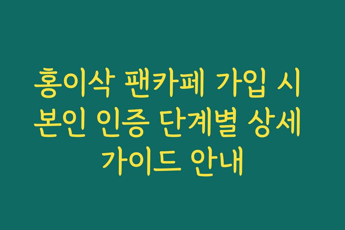 홍이삭 팬카페 가입 시 본인 인증 단계별 상세 가이드 안내