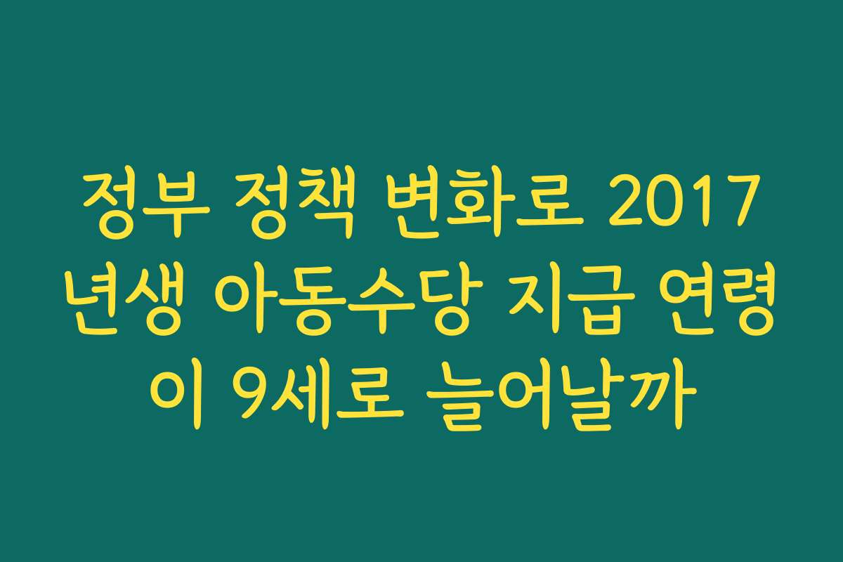 정부 정책 변화로 2017년생 아동수당 지급 연령이 9세로 늘어날까