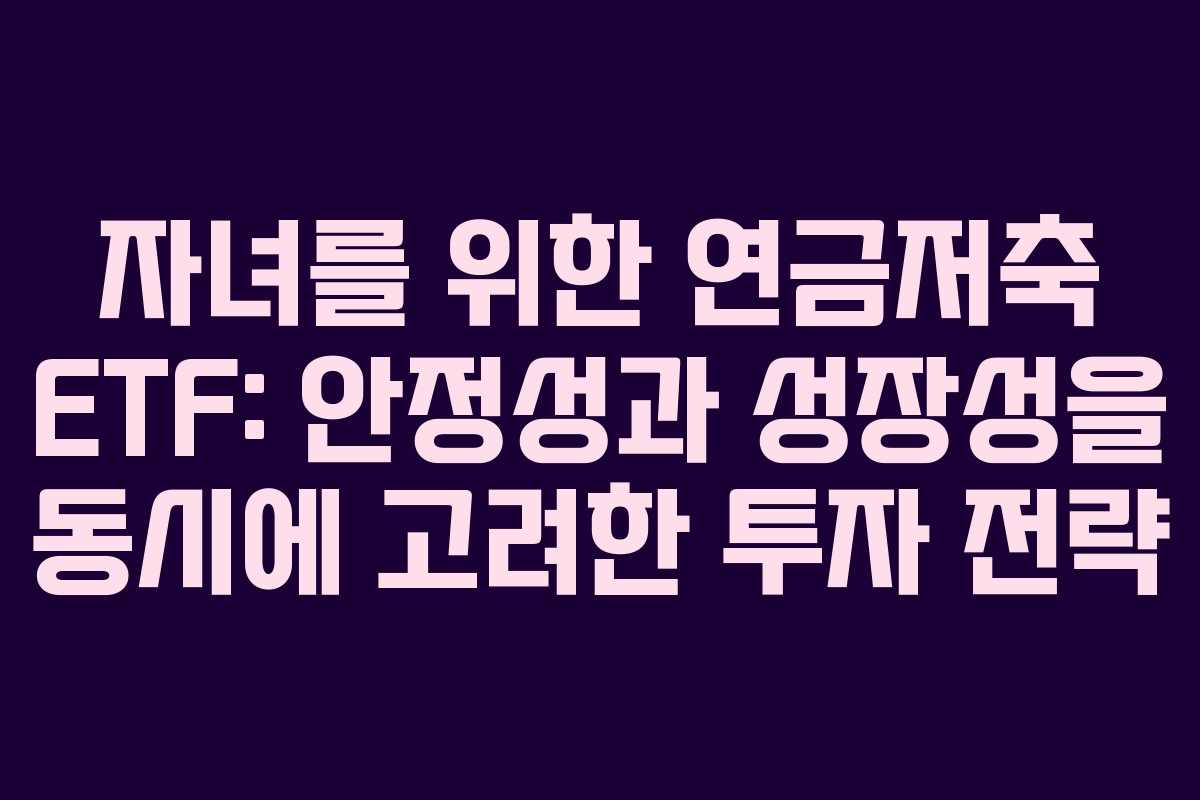 자녀를 위한 연금저축 ETF: 안정성과 성장성을 동시에 고려한 투자 전략
