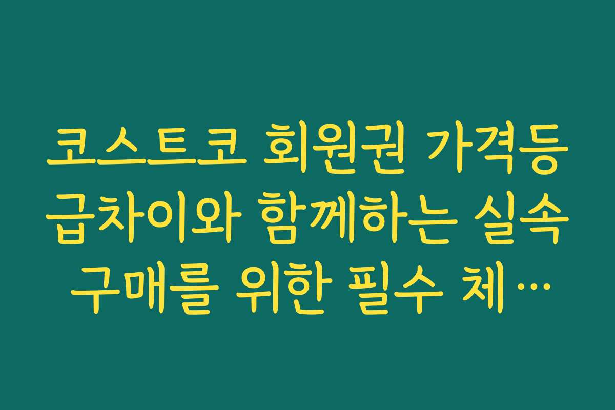 코스트코 회원권 가격등급차이와 함께하는 실속 구매를 위한 필수 체크리스트