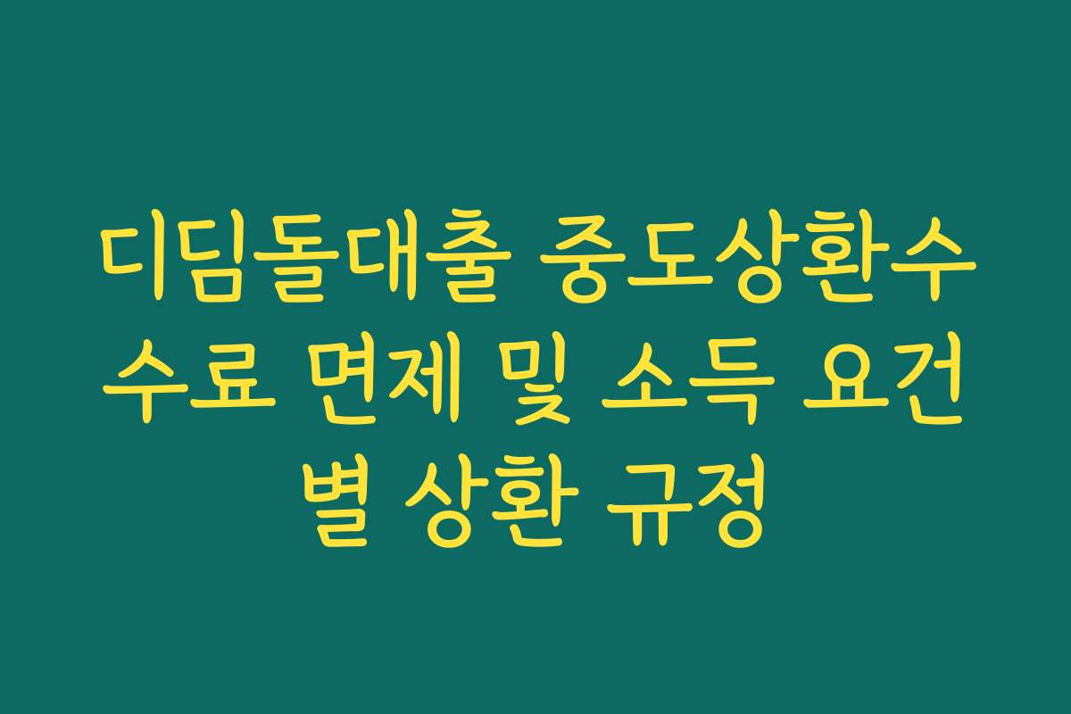 디딤돌대출 중도상환수수료 면제 및 소득 요건별 상환 규정