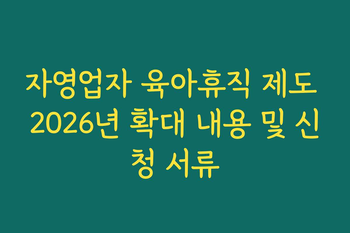 자영업자 육아휴직 제도 2026년 확대 내용 및 신청 서류