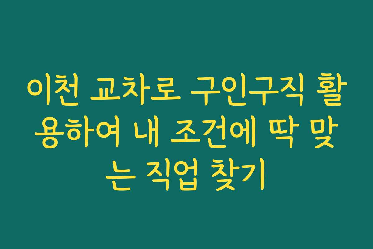 이천 교차로 구인구직 활용하여 내 조건에 딱 맞는 직업 찾기