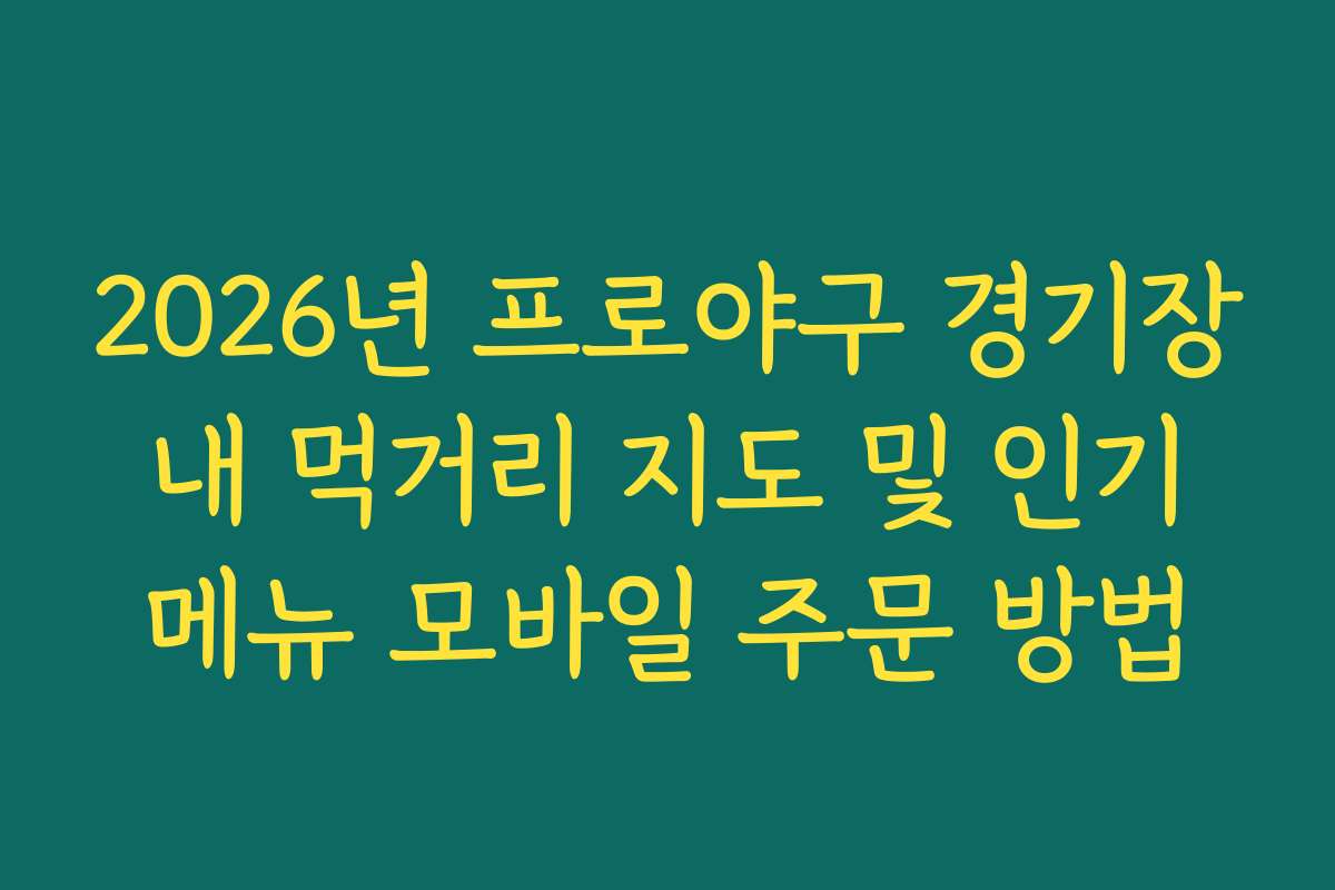 2026년 프로야구 경기장 내 먹거리 지도 및 인기 메뉴 모바일 주문 방법
