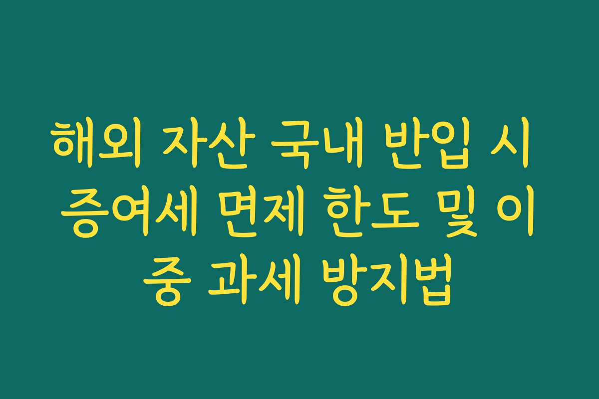 해외 자산 국내 반입 시 증여세 면제 한도 및 이중 과세 방지법