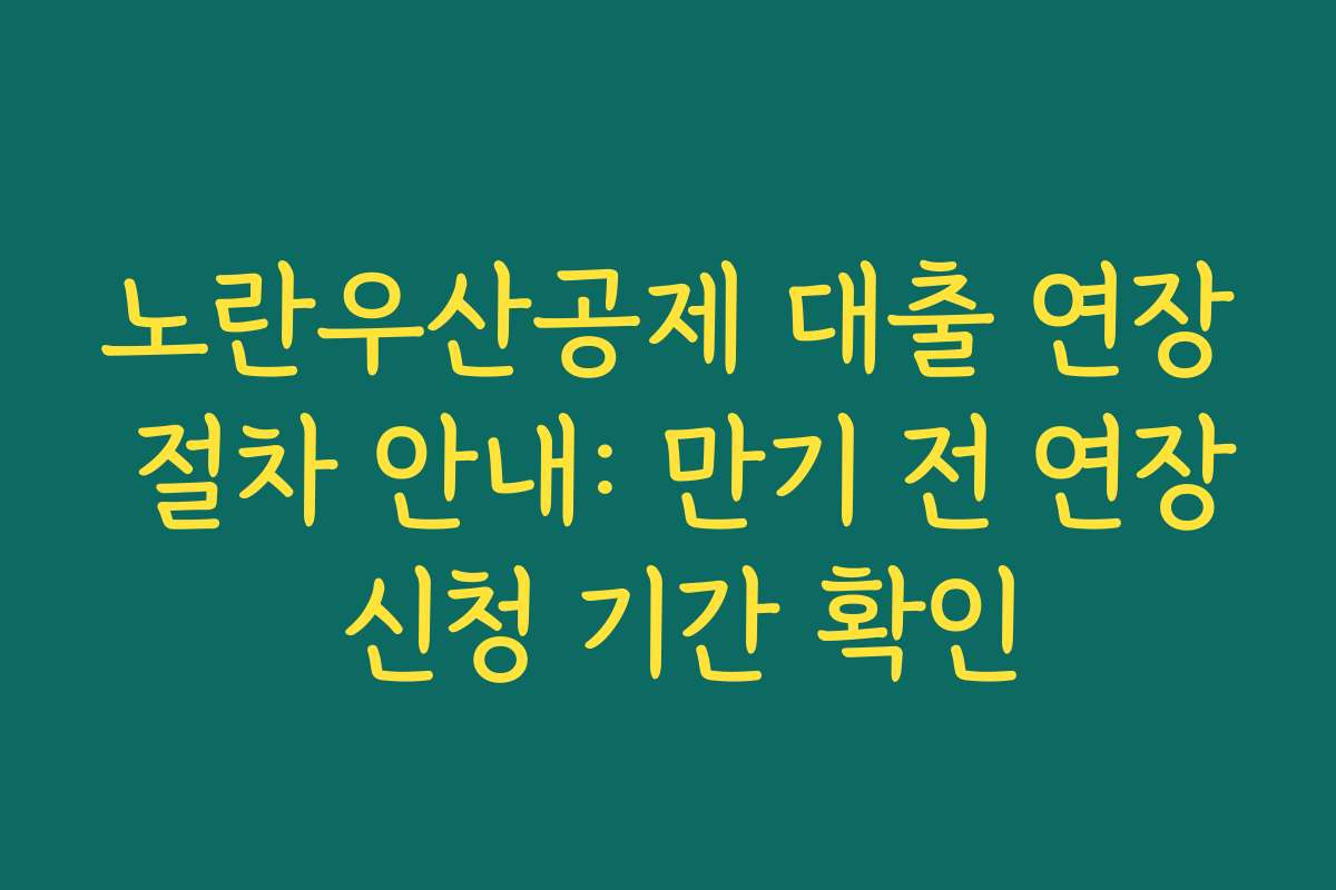 노란우산공제 대출 연장 절차 안내: 만기 전 연장 신청 기간 확인