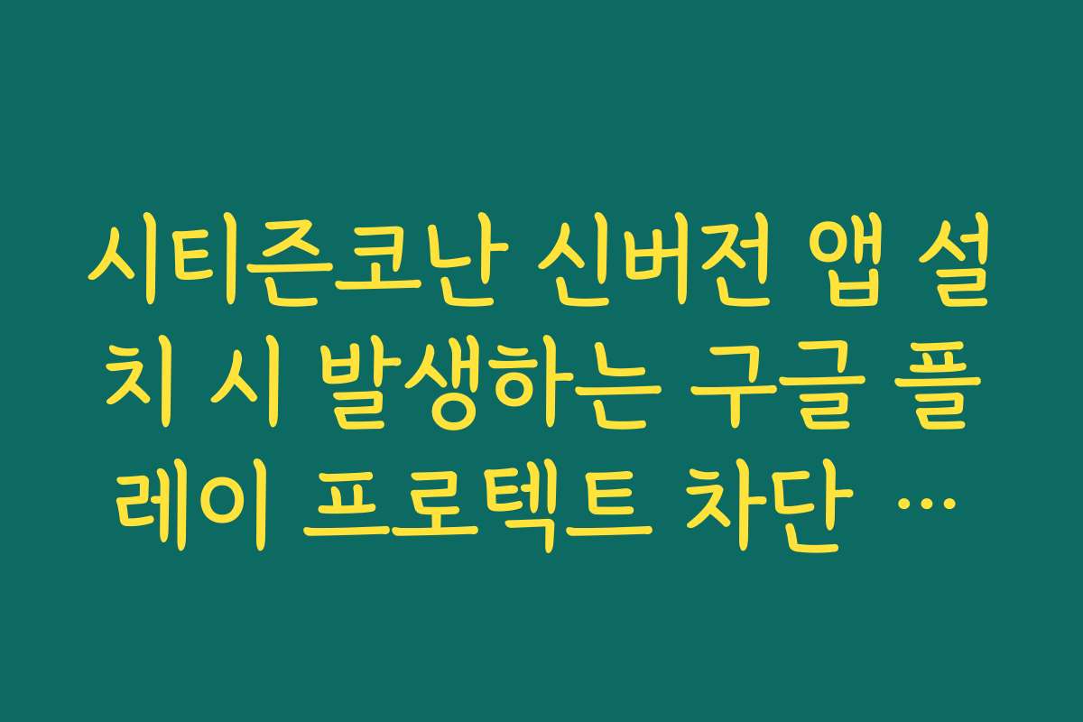 시티즌코난 신버전 앱 설치 시 발생하는 구글 플레이 프로텍트 차단 해제 가이드