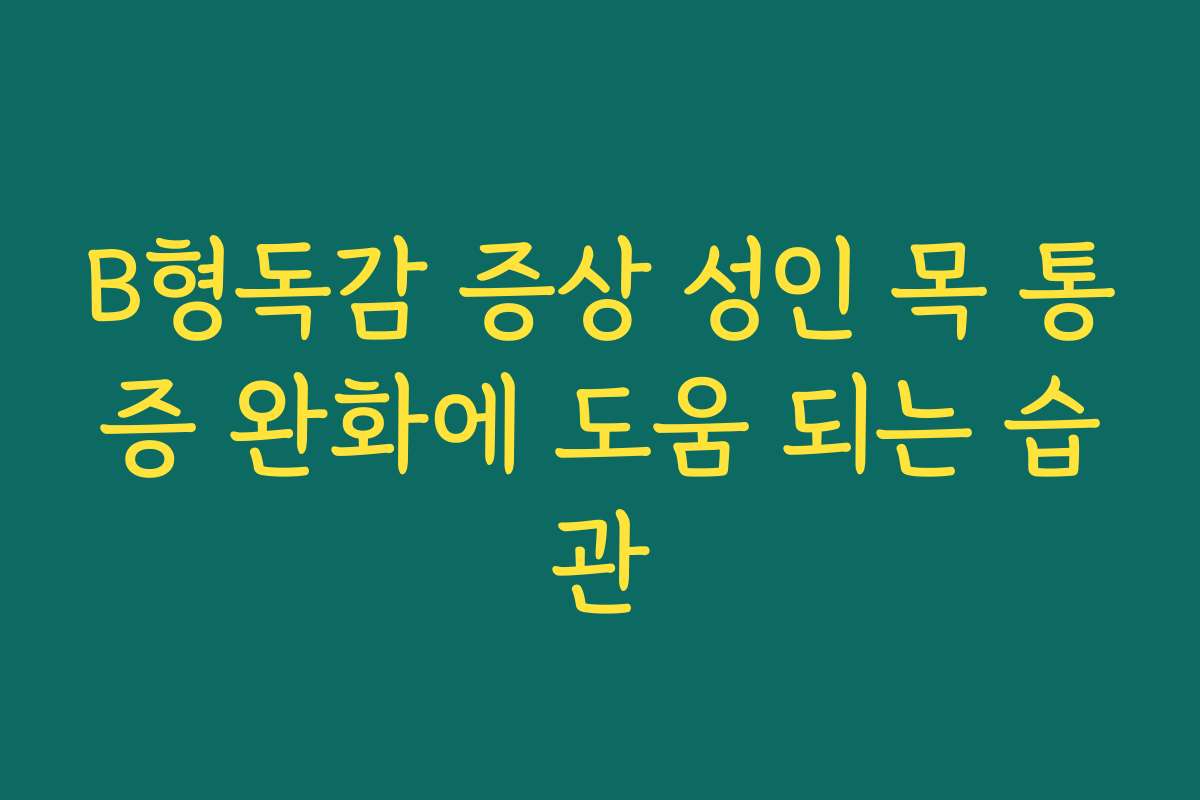 B형독감 증상 성인 목 통증 완화에 도움 되는 습관