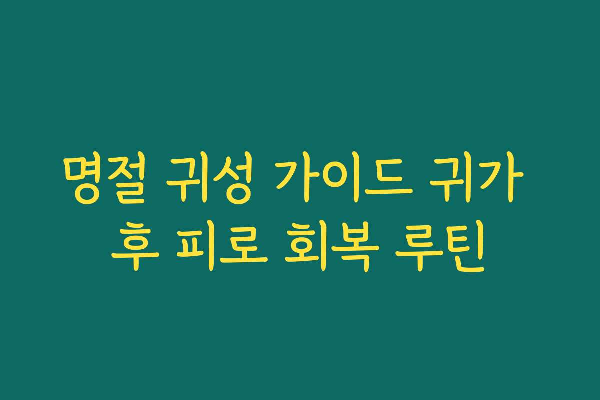 명절 귀성 가이드 귀가 후 피로 회복 루틴