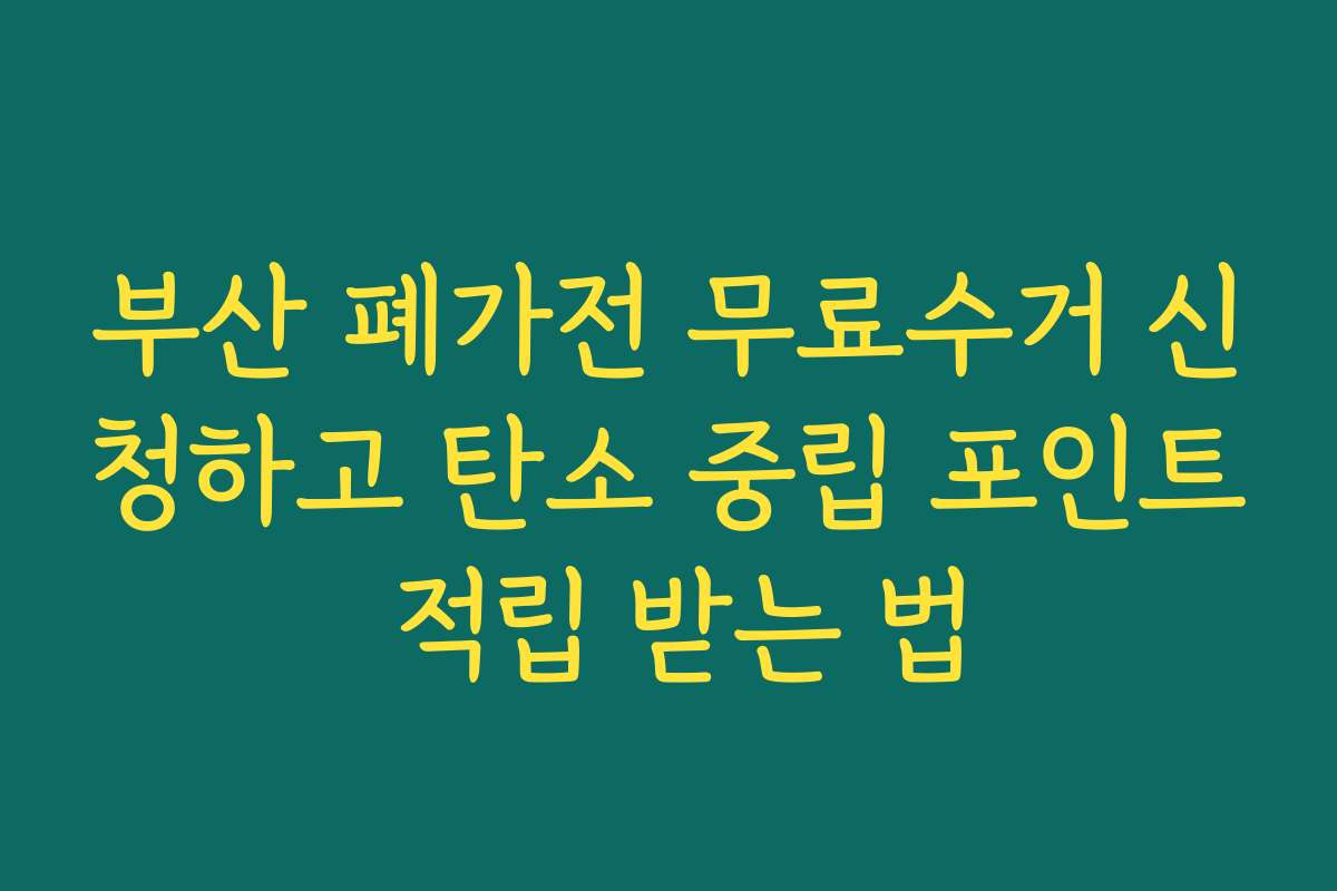 부산 폐가전 무료수거 신청하고 탄소 중립 포인트 적립 받는 법
