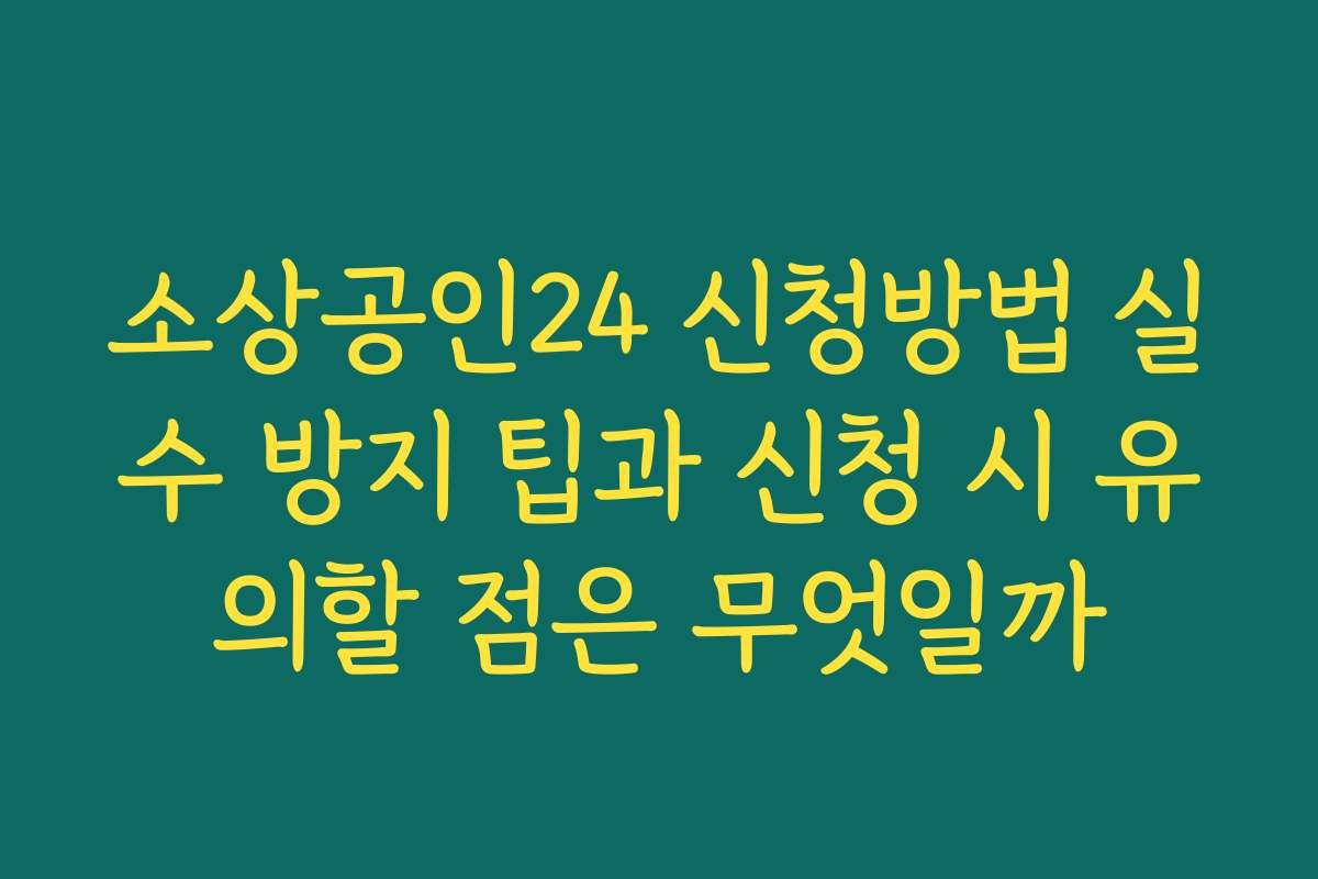 소상공인24 신청방법 실수 방지 팁과 신청 시 유의할 점은 무엇일까
