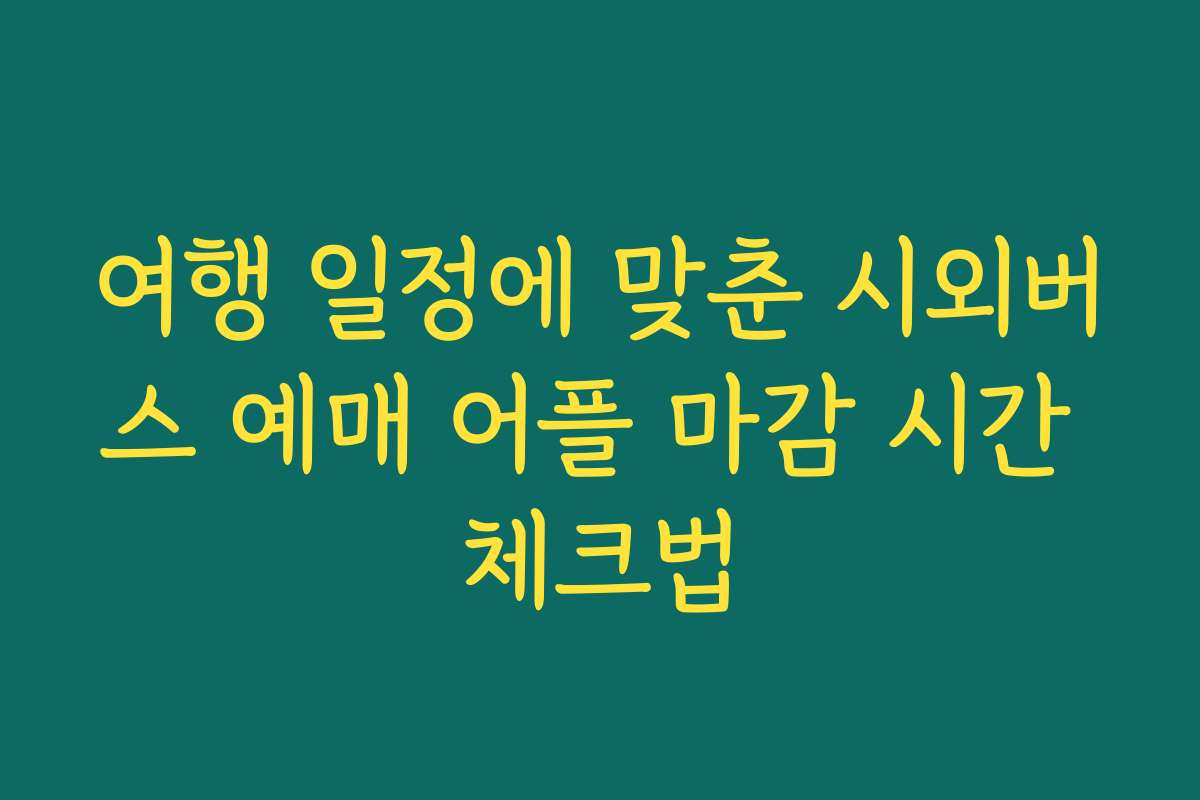 여행 일정에 맞춘 시외버스 예매 어플 마감 시간 체크법