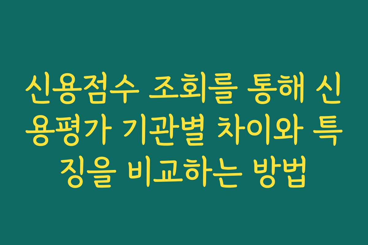 신용점수 조회를 통해 신용평가 기관별 차이와 특징을 비교하는 방법