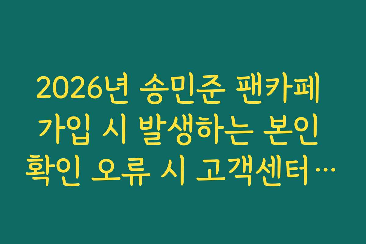 2026년 송민준 팬카페 가입 시 발생하는 본인 확인 오류 시 고객센터 문의법
