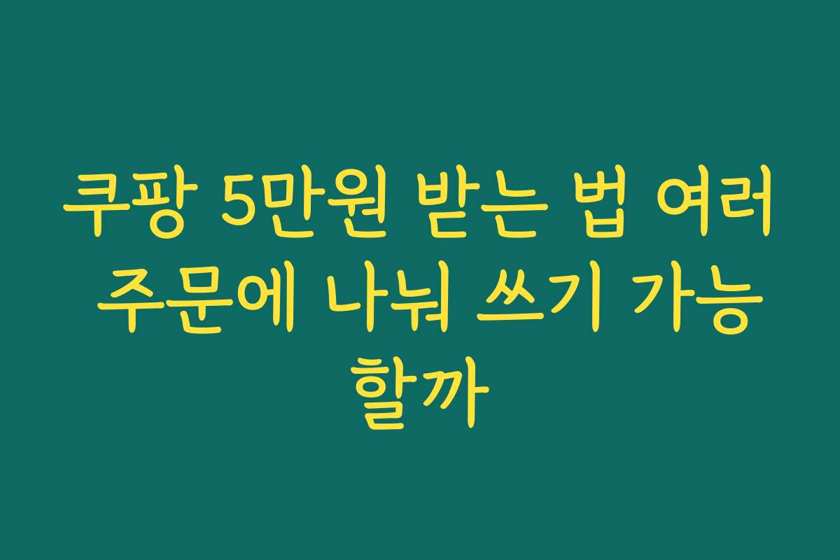 쿠팡 5만원 받는 법 여러 주문에 나눠 쓰기 가능할까