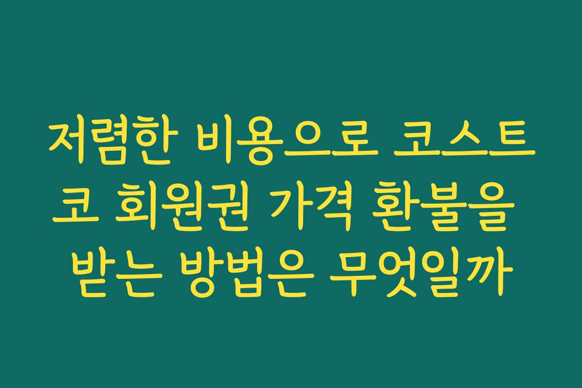 저렴한 비용으로 코스트코 회원권 가격 환불을 받는 방법은 무엇일까