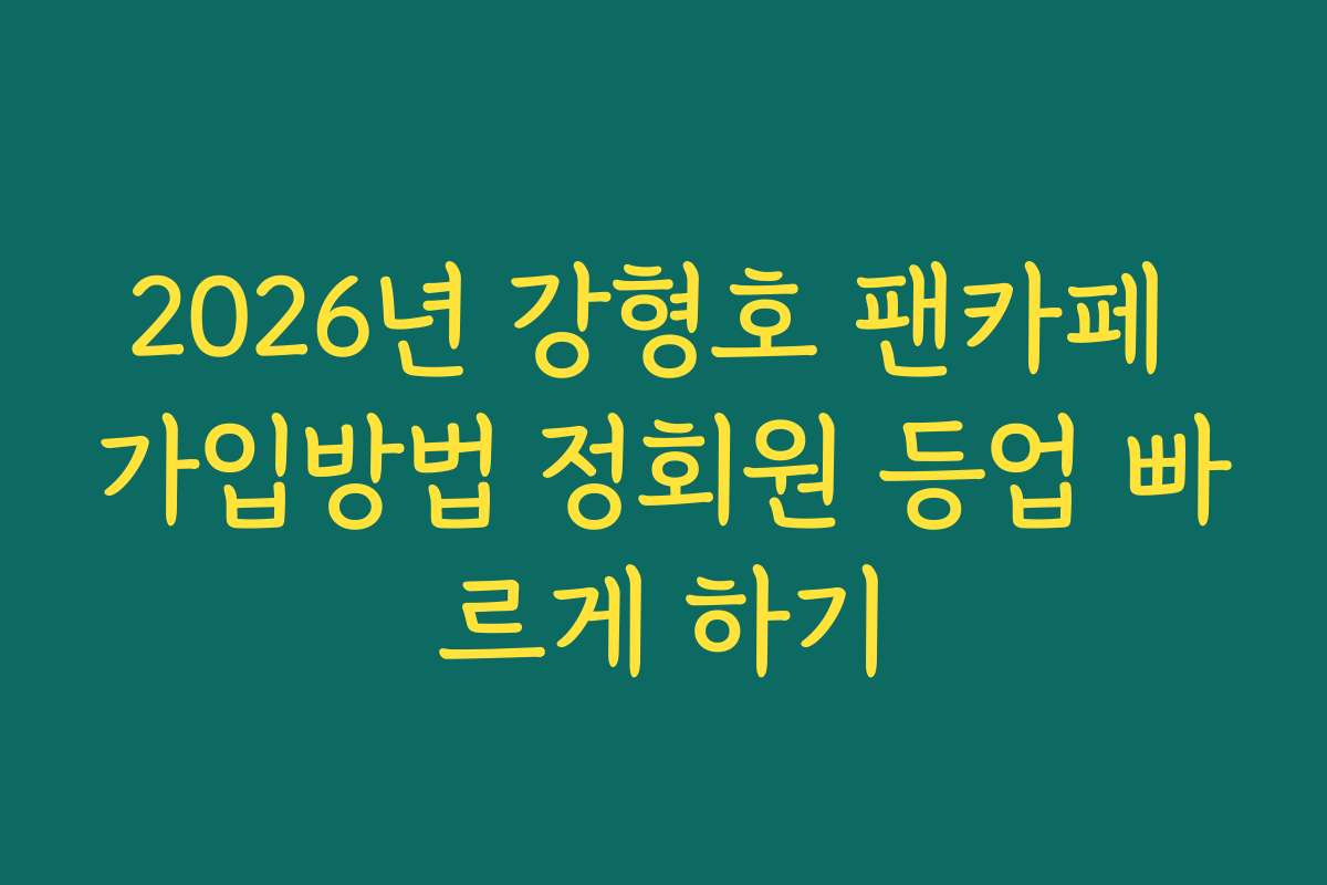 2026년 강형호 팬카페 가입방법 정회원 등업 빠르게 하기