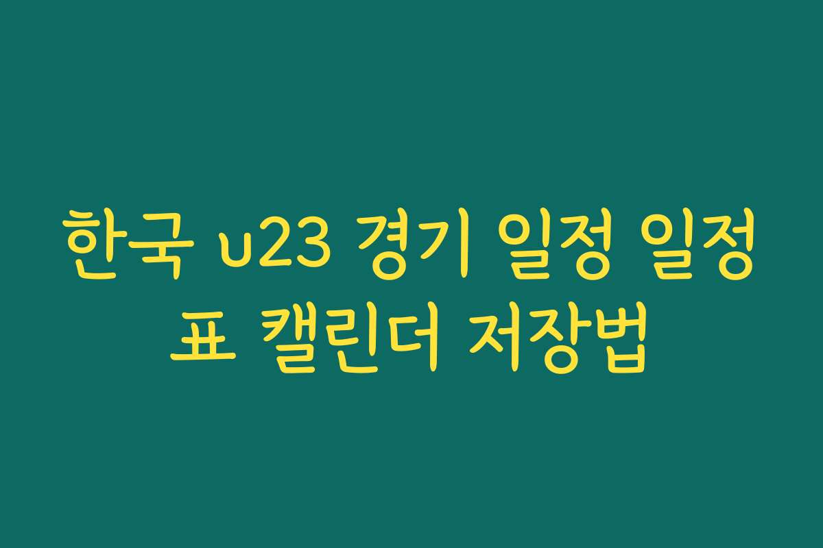 한국 u23 경기 일정 일정표 캘린더 저장법