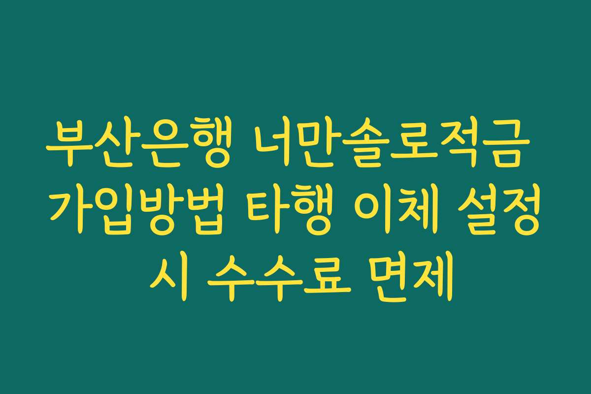부산은행 너만솔로적금 가입방법 타행 이체 설정 시 수수료 면제