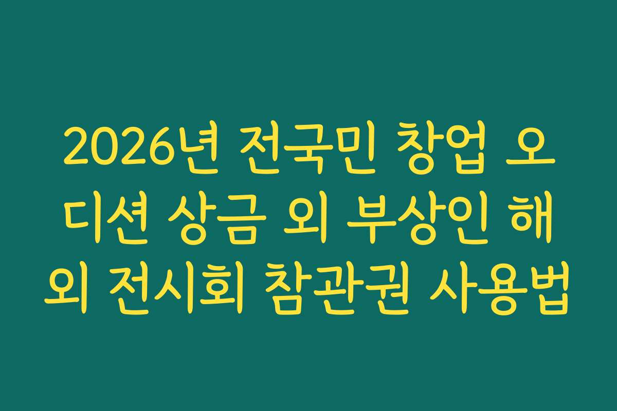 2026년 전국민 창업 오디션 상금 외 부상인 해외 전시회 참관권 사용법